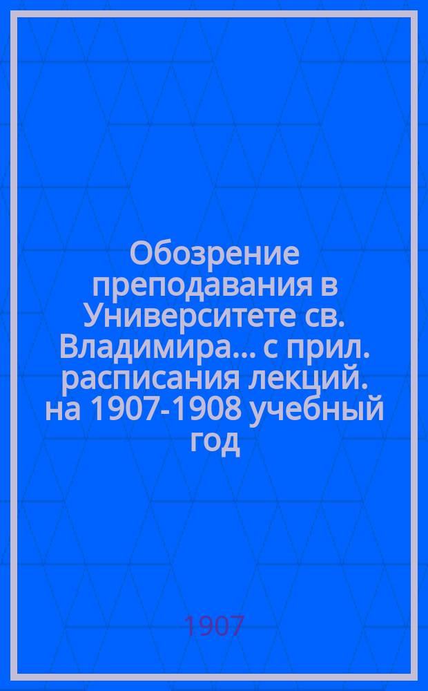 Обозрение преподавания в Университете св. Владимира... [с прил. расписания лекций]. на 1907-1908 учебный год