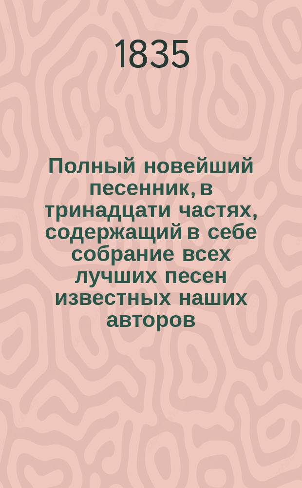 Полный новейший песенник, в тринадцати частях, содержащий в себе собрание всех лучших песен известных наших авторов, как то: Державина, Карамзина, Дмитриева... и многих других литераторов, расположенный в отдельных частях для каждого предмета, собранный И-м Гурьяновым : Ч. 1-13. Ч. 5 : [Песни театральные]