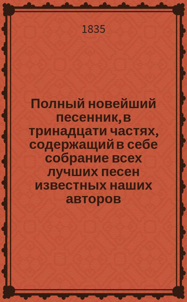Полный новейший песенник, в тринадцати частях, содержащий в себе собрание всех лучших песен известных наших авторов, как то: Державина, Карамзина, Дмитриева... и многих других литераторов, расположенный в отдельных частях для каждого предмета, собранный И-м Гурьяновым : Ч. 1-13. Ч. 6 : [Песни театральные]
