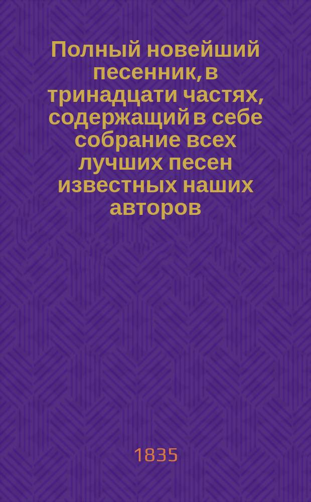 Полный новейший песенник, в тринадцати частях, содержащий в себе собрание всех лучших песен известных наших авторов, как то: Державина, Карамзина, Дмитриева... и многих других литераторов, расположенный в отдельных частях для каждого предмета, собранный И-м Гурьяновым : Ч. 1-13. Ч. 8 : [Песни свадебные ; Песни хороводные]