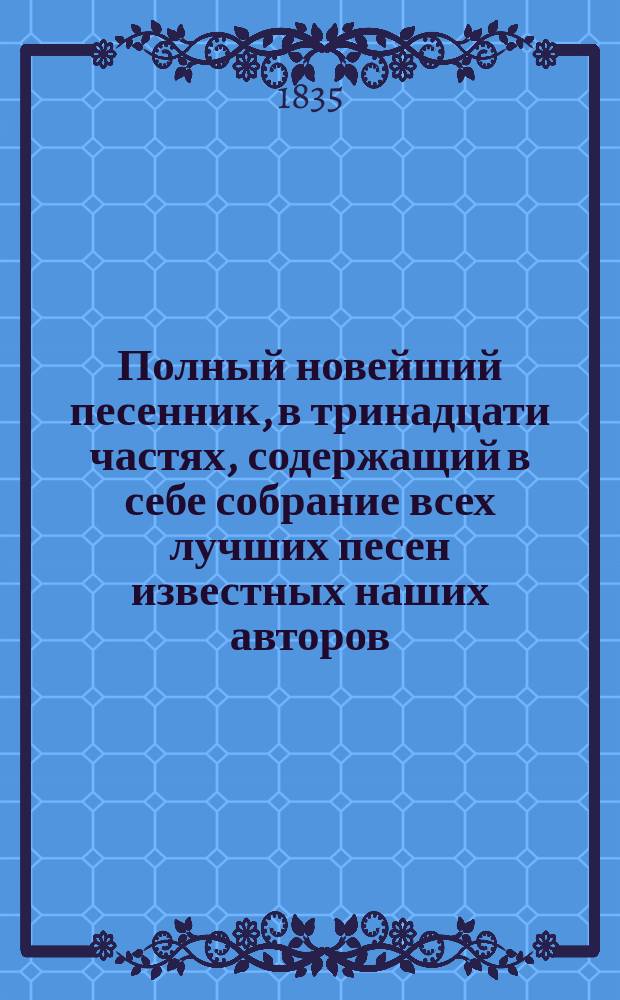 Полный новейший песенник, в тринадцати частях, содержащий в себе собрание всех лучших песен известных наших авторов, как то: Державина, Карамзина, Дмитриева... и многих других литераторов, расположенный в отдельных частях для каждого предмета, собранный И-м Гурьяновым : Ч. 1-13. Ч. 9 : [Песни хороводные, плясовые и пастушеские]