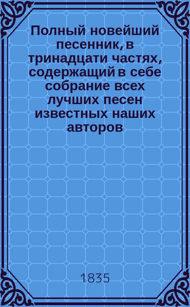 Полный новейший песенник, в тринадцати частях, содержащий в себе собрание всех лучших песен известных наших авторов, как то: Державина, Карамзина, Дмитриева... и многих других литераторов, расположенный в отдельных частях для каждого предмета, собранный И-м Гурьяновым : Ч. 1-13. Ч. 10 : [Песни дружеские и круговые]