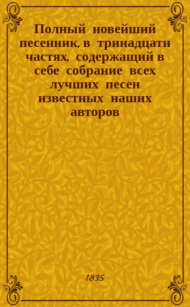 Полный новейший песенник, в тринадцати частях, содержащий в себе собрание всех лучших песен известных наших авторов, как то: Державина, Карамзина, Дмитриева... и многих других литераторов, расположенный в отдельных частях для каждого предмета, собранный И-м Гурьяновым : Ч. 1-13. Ч. 12 : [Романсы избранные новейшие]
