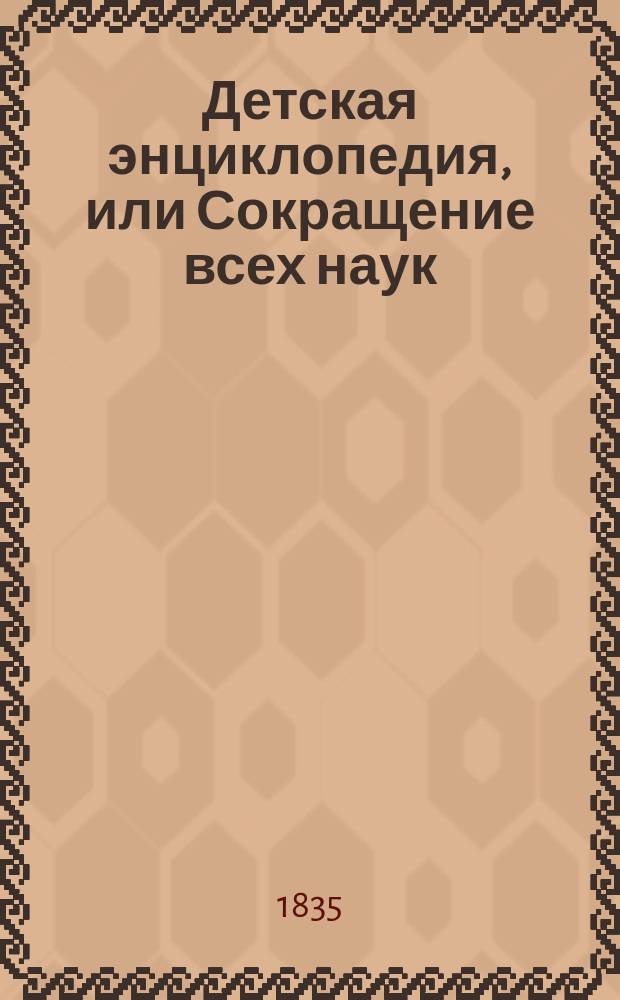 Детская энциклопедия, или Сокращение всех наук : Ч. 1. Ч. 2