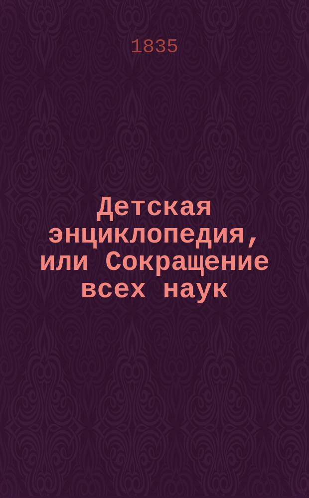 Детская энциклопедия, или Сокращение всех наук : Ч. 1. Ч. 4