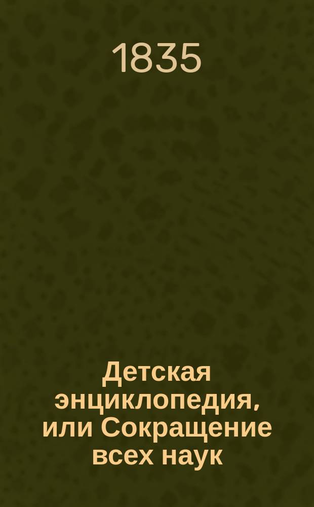 Детская энциклопедия, или Сокращение всех наук : Ч. 1. Ч. 7