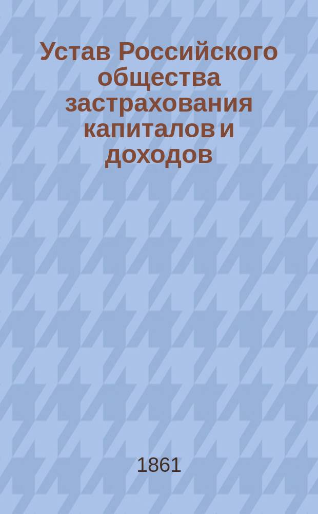 Устав Российского общества застрахования капиталов и доходов : Утв. 3-го ноября 1858 г., с изм. 10 сент. 1861 г.