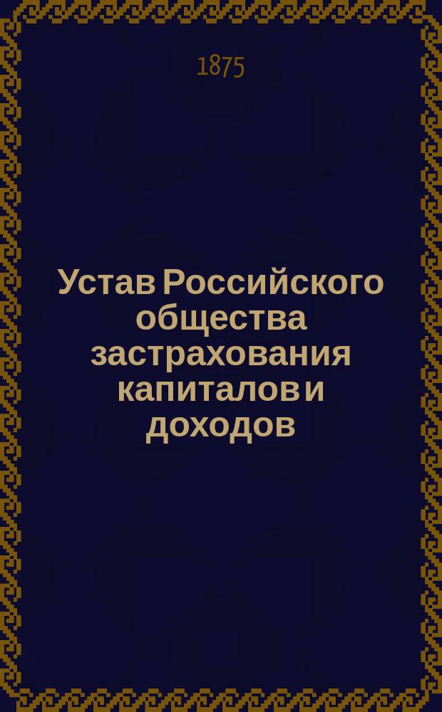Устав Российского общества застрахования капиталов и доходов : Утв. 3-го ноября 1858 г., с изм. 10 сент. 1861 г.