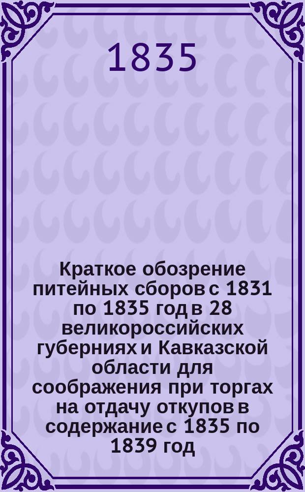 Краткое обозрение питейных сборов с 1831 по 1835 год в 28 великороссийских губерниях и Кавказской области для соображения при торгах на отдачу откупов в содержание с 1835 по 1839 год