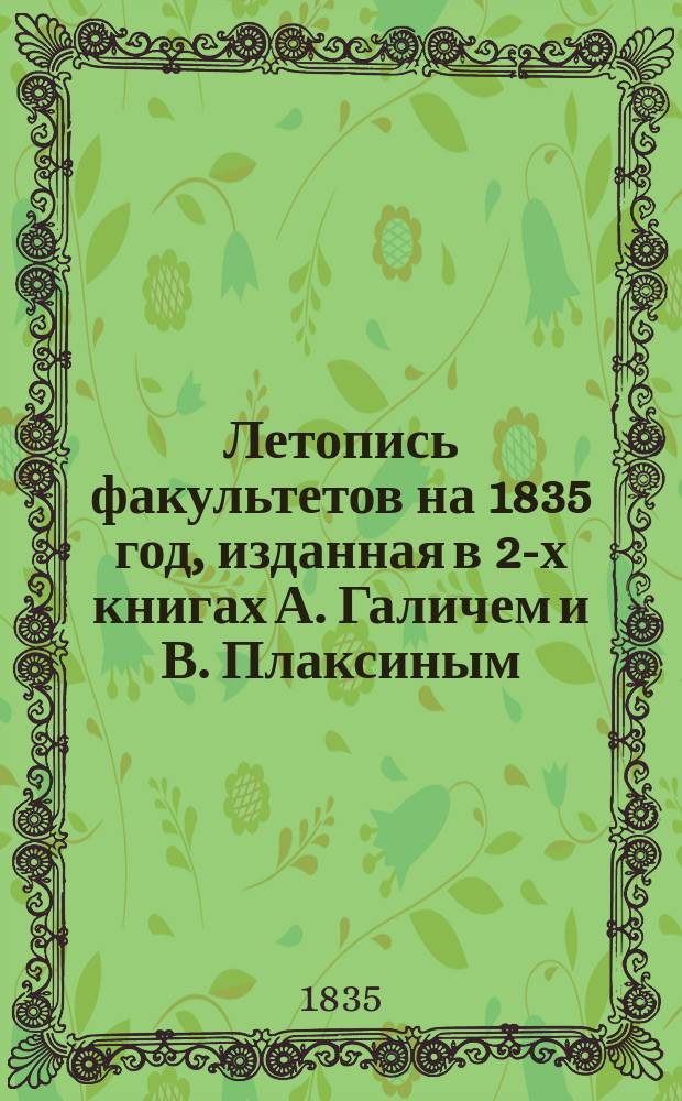 Летопись факультетов на 1835 год, изданная в 2-х книгах А. Галичем и В. Плаксиным : Кн. 1-2