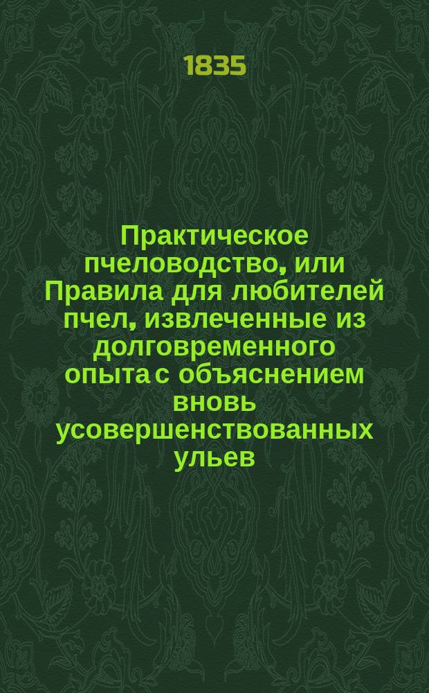 Практическое пчеловодство, или Правила для любителей пчел, извлеченные из долговременного опыта с объяснением вновь усовершенствованных ульев : С двумя изображениями пчельника и ульев и с табл. расходов и доходов по пчелин. хоз-ву. Ч. 1-5. Ч. 2
