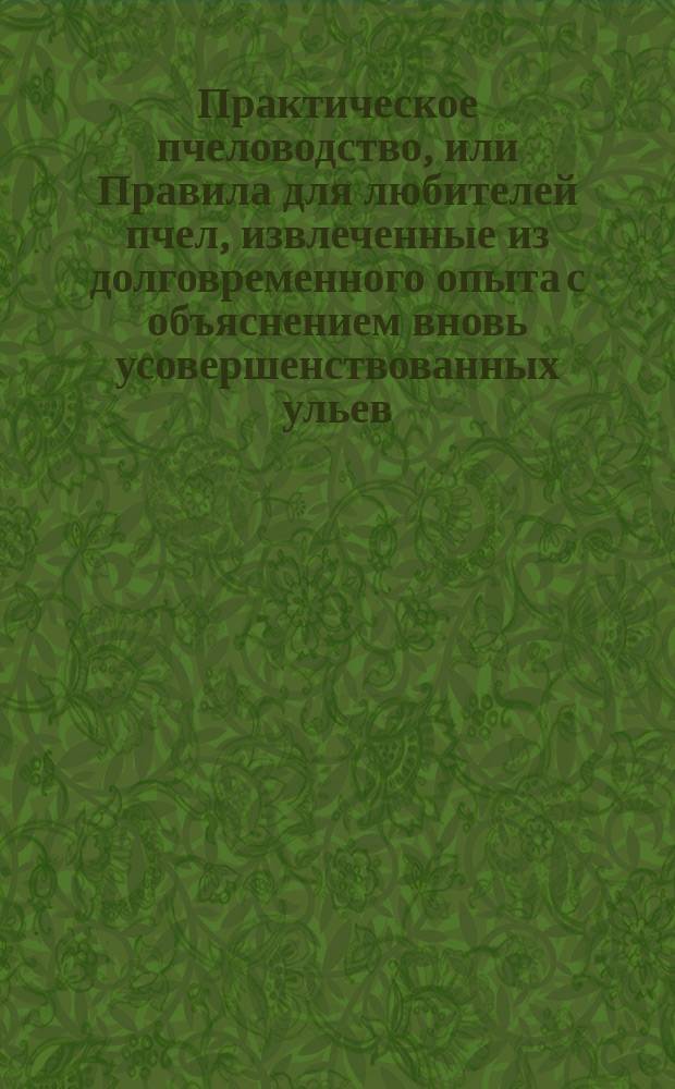 Практическое пчеловодство, или Правила для любителей пчел, извлеченные из долговременного опыта с объяснением вновь усовершенствованных ульев : С двумя изображениями пчельника и ульев и с табл. расходов и доходов по пчелин. хоз-ву. Ч. 1-5. [Ч. 3]