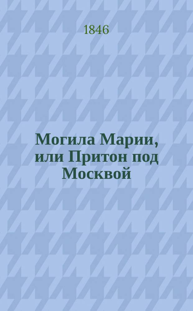Могила Марии, или Притон под Москвой : Рус. роман с картинами нравов в конце 16 столетия : В 2 ч. Ч. 1-2