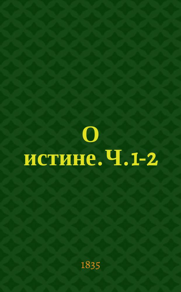 О истине. [Ч. 1-2 : Предварительные рассуждения ; Истина, как человеческое представление ; Истина, как предмет человеческого представления. Предлежательная или объективная истина