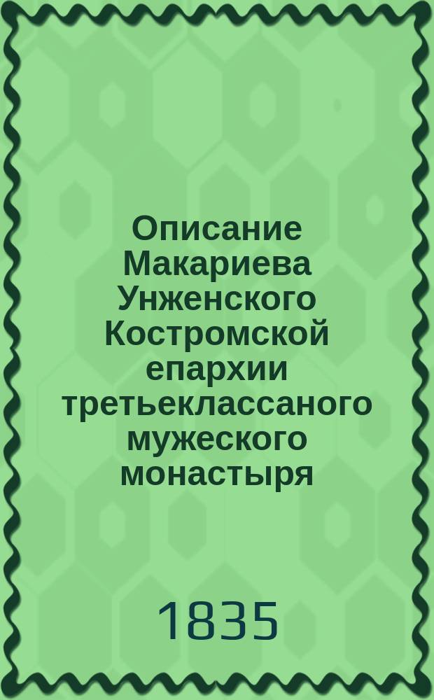 Описание Макариева Унженского Костромской епархии третьеклассаного мужеского монастыря : Сост. из подлин. монастыр. бумаг в 1834 г