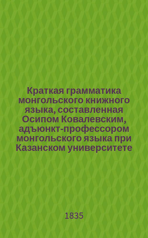Краткая грамматика монгольского книжного языка, составленная Осипом Ковалевским, адъюнкт-профессором монгольского языка при Казанском университете