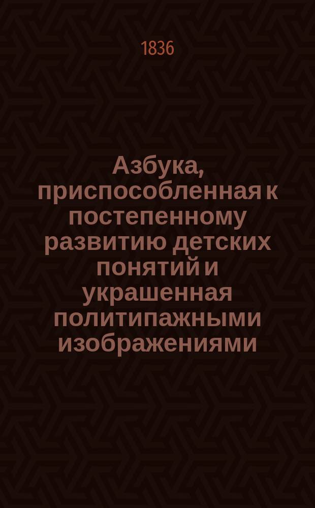 Азбука, приспособленная к постепенному развитию детских понятий и украшенная политипажными изображениями