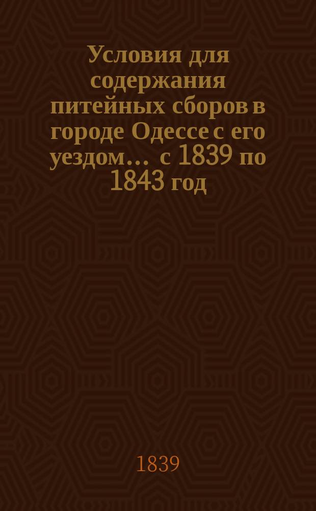 Условия для содержания питейных сборов в городе Одессе с его уездом... ... с 1839 по 1843 год