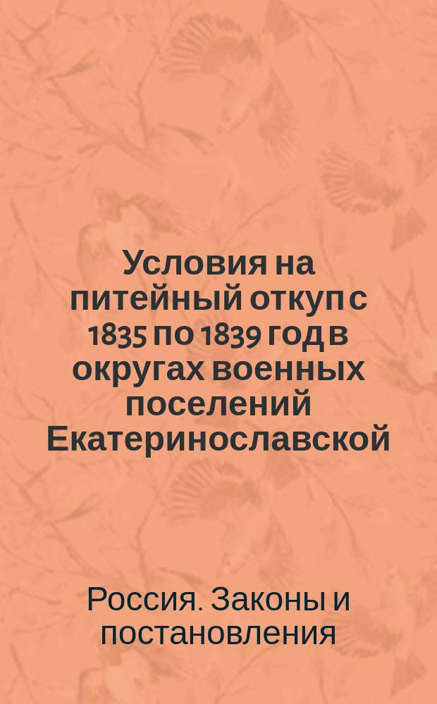 Условия на питейный откуп с 1835 по 1839 год в округах военных поселений Екатеринославской, Херсонской, Слободско-Украинской и Могилевской губерний