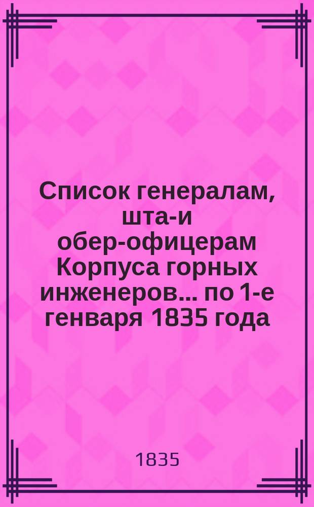 Список генералам, штаб- и обер-офицерам Корпуса горных инженеров... по 1-е генваря 1835 года
