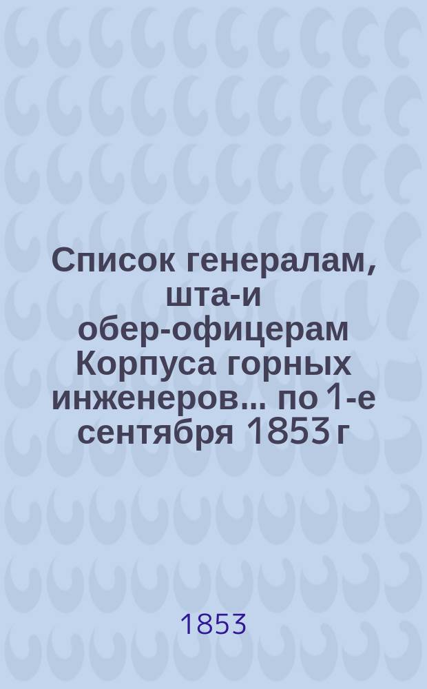 Список генералам, штаб- и обер-офицерам Корпуса горных инженеров... по 1-е сентября 1853 г.