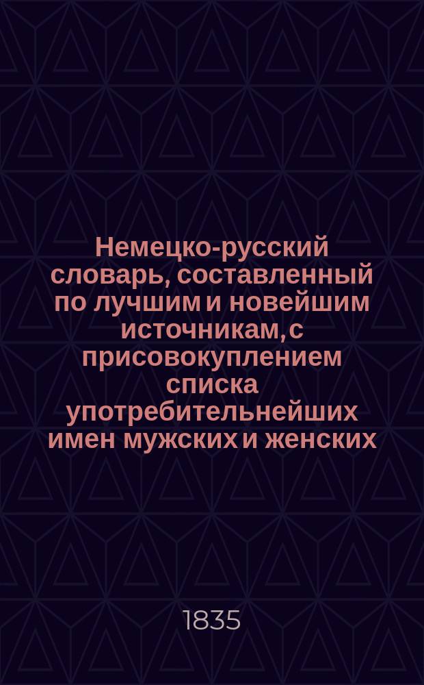 Немецко-русский словарь, составленный по лучшим и новейшим источникам, с присовокуплением списка употребительнейших имен мужских и женских, исторического и географического словаря. Ч. 2 : L - Z