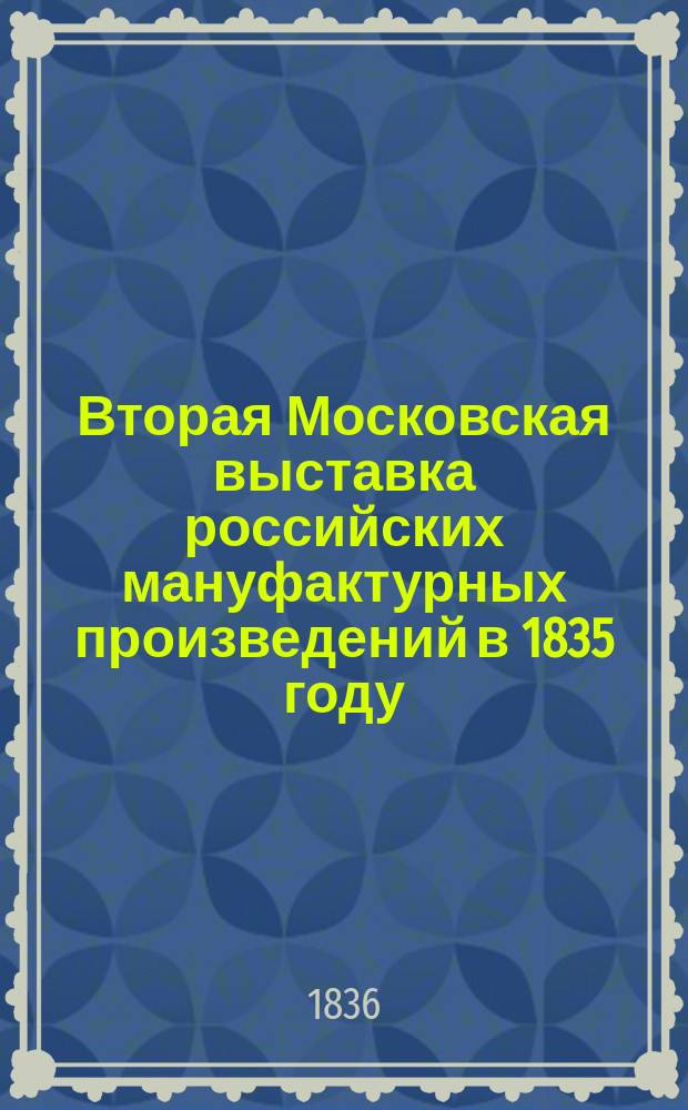 Вторая Московская выставка российских мануфактурных произведений в 1835 году : Кн. 1-
