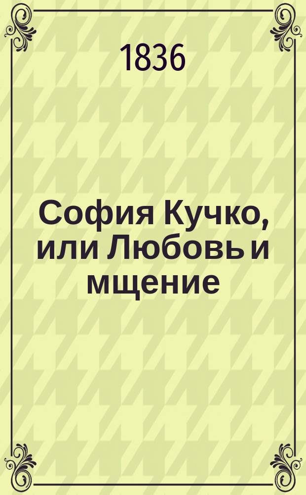 София Кучко, или Любовь и мщение : Ист. роман XII столетия. Ч. 1