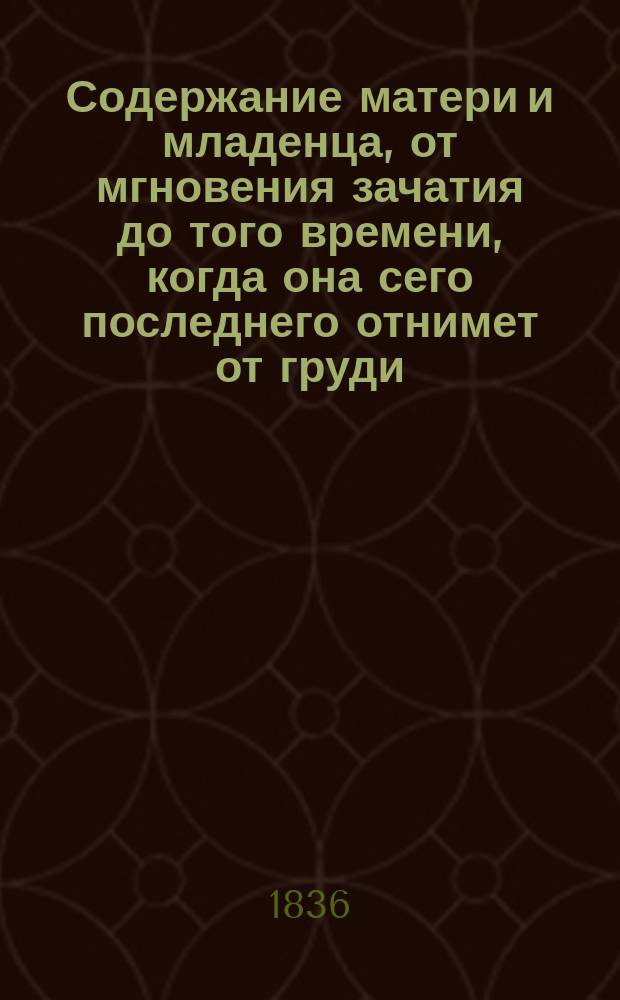 Содержание матери и младенца, от мгновения зачатия до того времени, когда она сего последнего отнимет от груди : В диететической и врачеб. отношении : Карманная книжка для новобрачных : Пер. с нем.