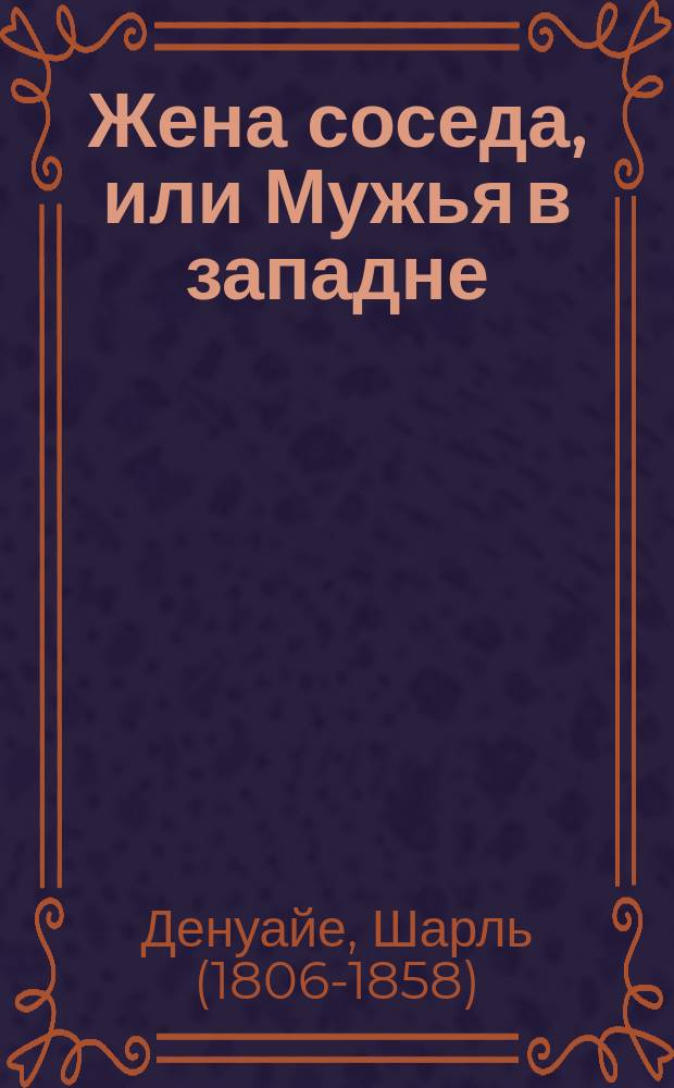 Жена соседа, или Мужья в западне : Водевиль в 1 д., пер. с фр. А.И. Булгаковым