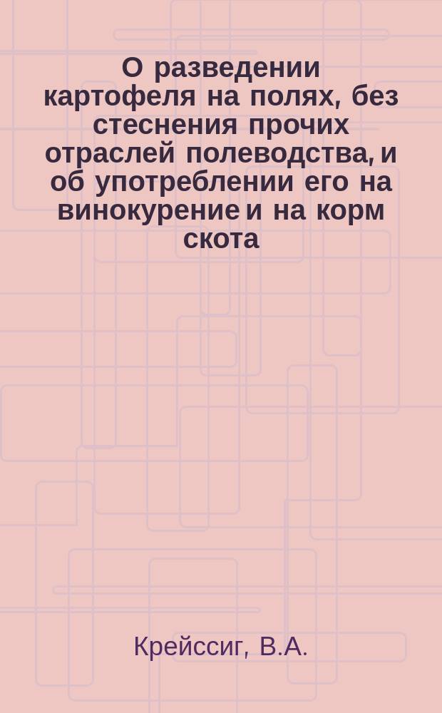 О разведении картофеля на полях, без стеснения прочих отраслей полеводства, и об употреблении его на винокурение и на корм скота : Пер. с нем