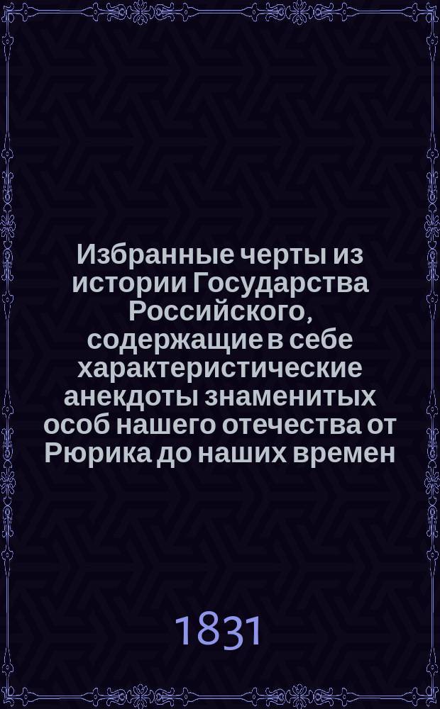 Избранные черты из истории Государства Российского, содержащие в себе характеристические анекдоты знаменитых особ нашего отечества от Рюрика до наших времен : Равным образом: важ. ист. события; разных веков различ. обряды; в замечаниях крат. хронол. историю России и сокр. биогр. отлич. мужей прошедш. и нынеш. веков Заимствованы частью из истории Н.М. Карамзина, частью из др. историков и частью пер. с иностр. писателей Иваном Гурьяновым. Ч. 1-4. Ч. 1