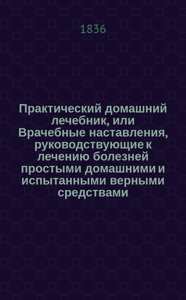 Практический домашний лечебник, или Врачебные наставления, руководствующие к лечению болезней простыми домашними и испытанными верными средствами, без помощи врача, в пользу помещиков и живущих в деревнях, составленный по собственным запискам, наблюдениям, опытам и лучшим сочинениям штаб-лекарем Н. Коропчевским : Ч. 1-2. Ч. 2