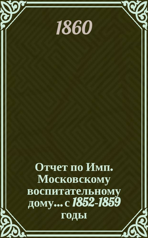 Отчет по Имп. Московскому воспитательному дому... с 1852-1859 годы