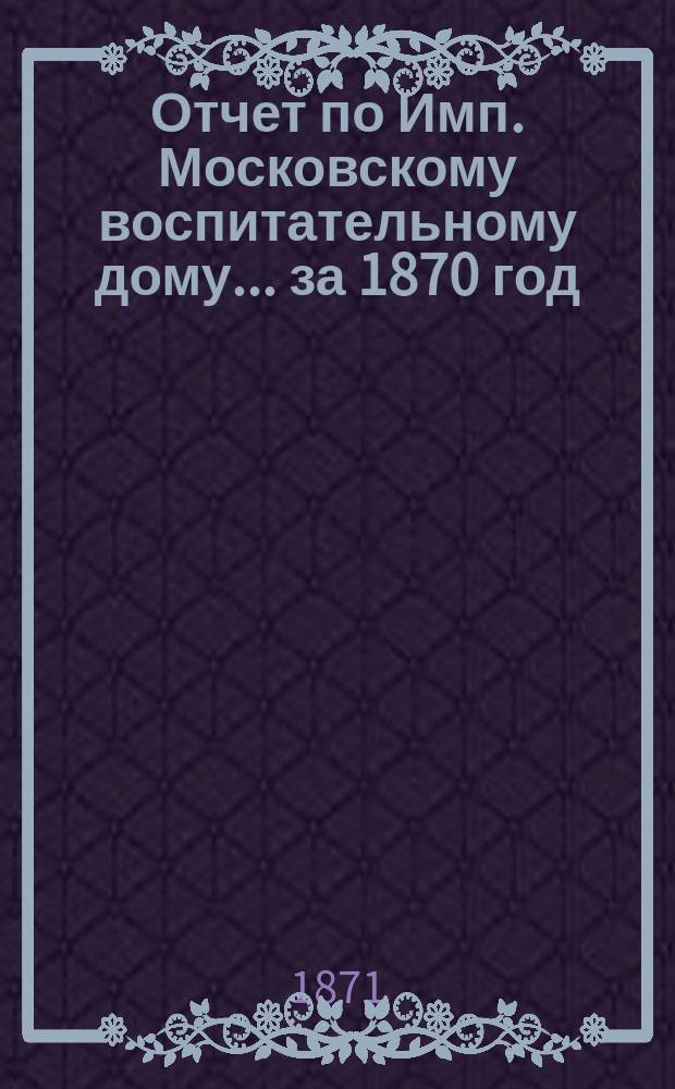 Отчет по Имп. Московскому воспитательному дому... за 1870 год