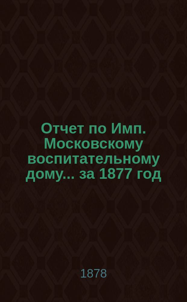 Отчет по Имп. Московскому воспитательному дому... за 1877 год
