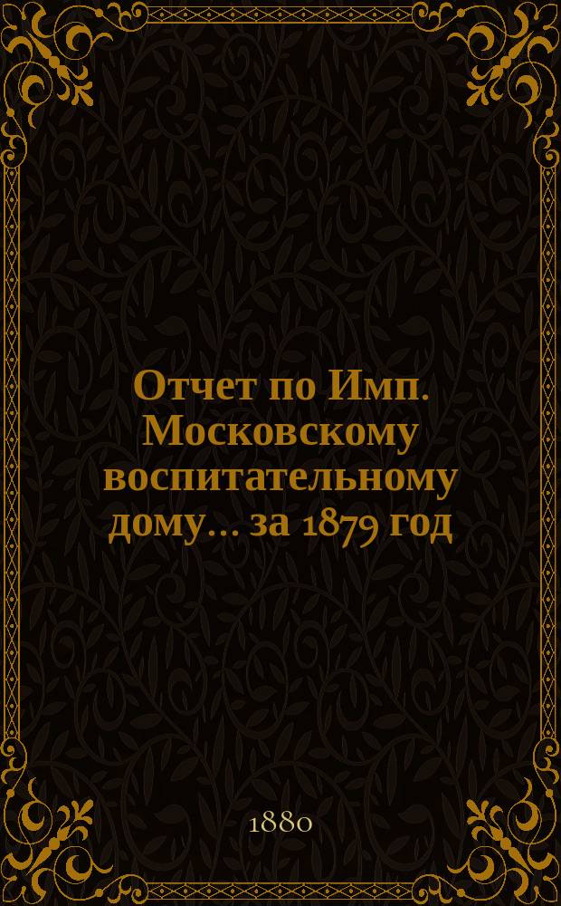 Отчет по Имп. Московскому воспитательному дому... за 1879 год
