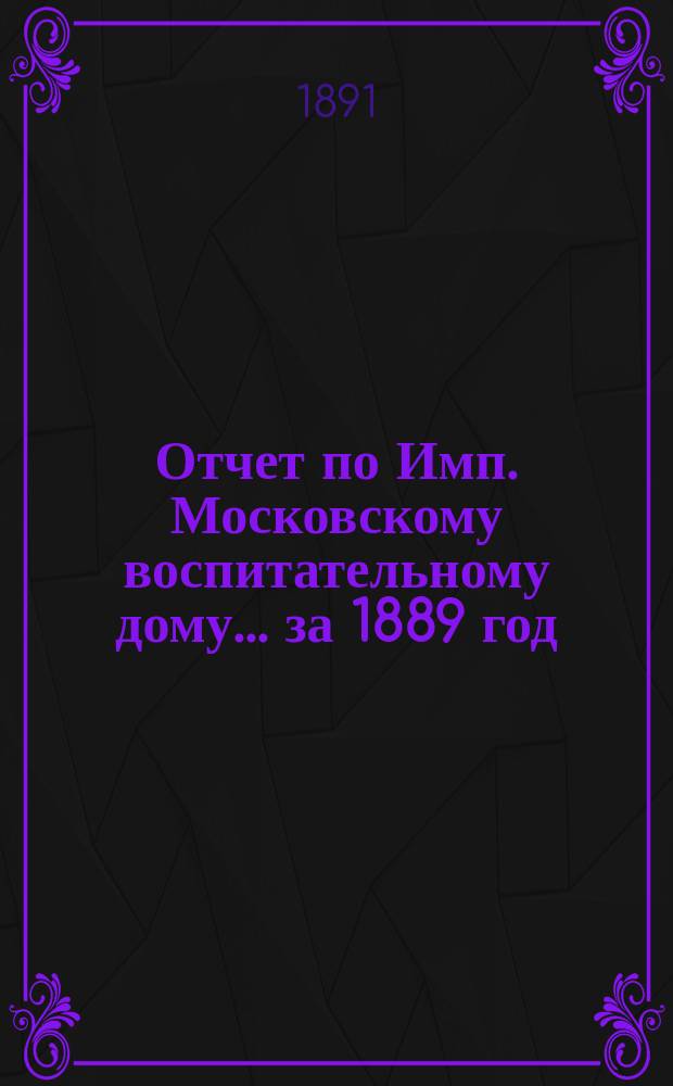Отчет по Имп. Московскому воспитательному дому... за 1889 год