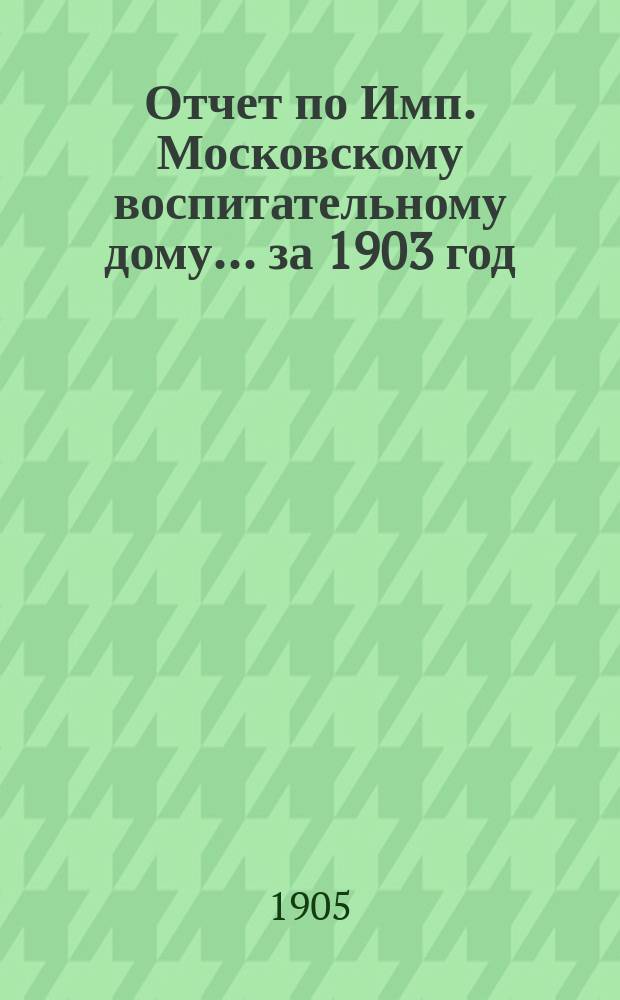 Отчет по Имп. Московскому воспитательному дому... за 1903 год