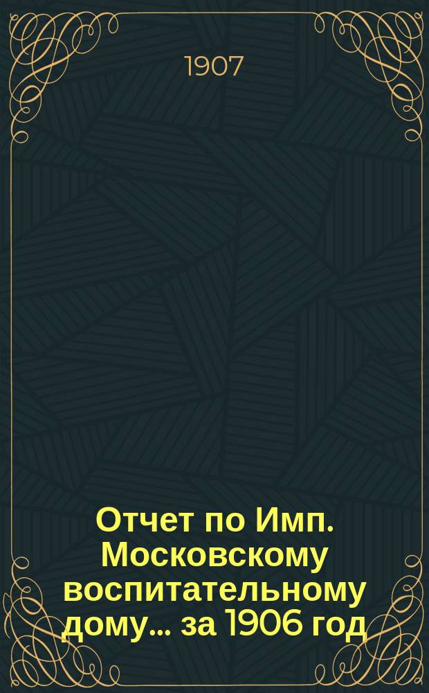 Отчет по Имп. Московскому воспитательному дому... за 1906 год