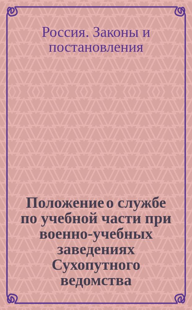 Положение о службе по учебной части при военно-учебных заведениях Сухопутного ведомства : Утв. 27 мая 1836 г.