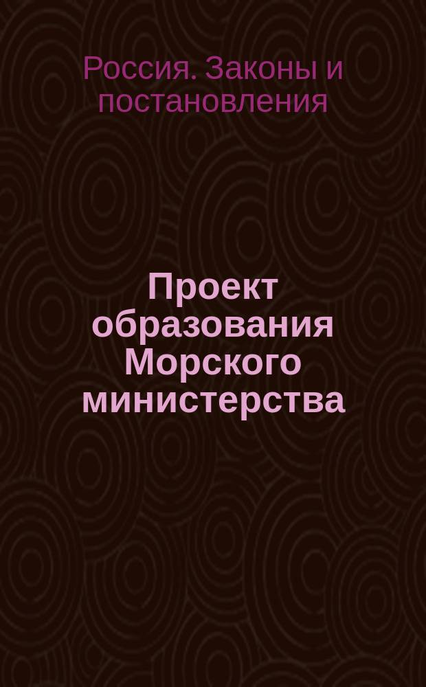 Проект образования Морского министерства : Утв. 8 апр. 1836 г
