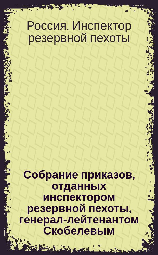 Собрание приказов, отданных инспектором резервной пехоты, генерал-лейтенантом Скобелевым, по вверенным ему войскам с 1834-го по 1836-й год