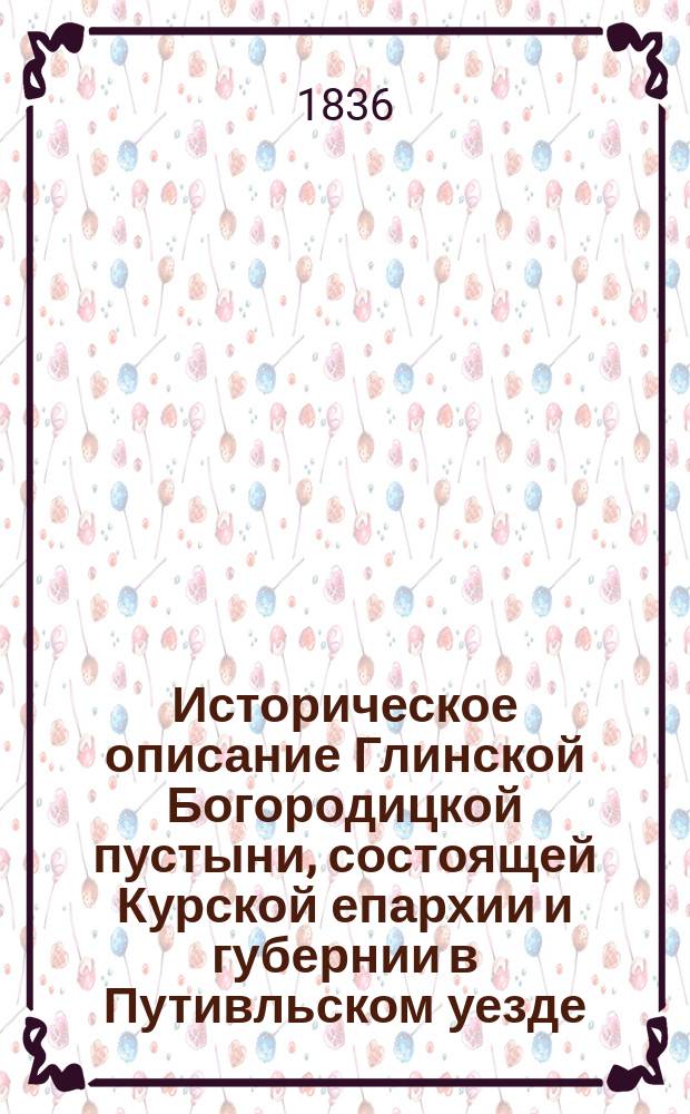 Историческое описание Глинской Богородицкой пустыни, состоящей Курской епархии и губернии в Путивльском уезде, составленное Николаем Самойловым, ...Общества истории и древностей российских соревнователем : Ч. 1-2. Ч. 1