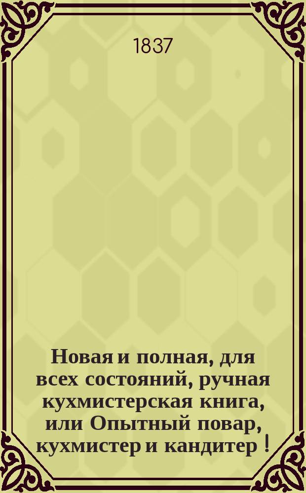 Новая и полная, для всех состояний, ручная кухмистерская книга, или Опытный повар, кухмистер и кандитер [!] : Со многими прибавлениями и объясн. повар. терминов, основ. на многолет. опытности, сост. по тетр. опыт. повара Михайлы Андреева