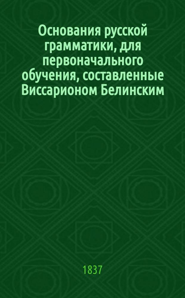 Основания русской грамматики, для первоначального обучения, составленные Виссарионом Белинским : Ч. 1-. Ч. 1 : Грамматика аналитическая (этимология)
