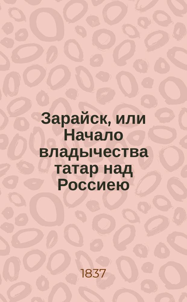 Зарайск, или Начало владычества татар над Россиею : Ист. повесть XIII столетия : В 3 ч. Ч. 1-3