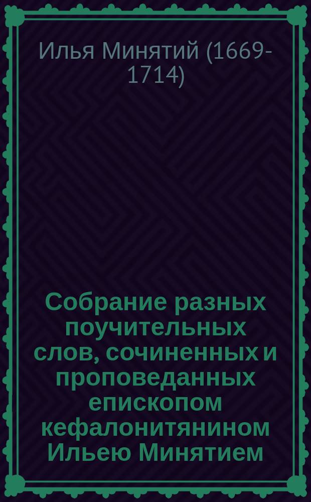 Собрание разных поучительных слов, сочиненных и проповеданных епископом кефалонитянином Ильею Минятием, с греческого на российский язык переведенное и на две части разделенное