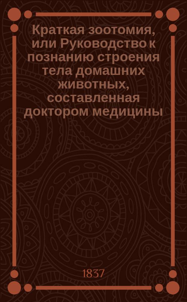 Краткая зоотомия, или Руководство к познанию строения тела домашних животных, составленная доктором медицины, адъюнкт профессором и прозектором зоотомии Алексеем Кикиным : Ч. 1-2