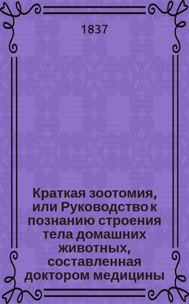 Краткая зоотомия, или Руководство к познанию строения тела домашних животных, составленная доктором медицины, адъюнкт профессором и прозектором зоотомии Алексеем Кикиным : Ч. 1-2. Ч. 1